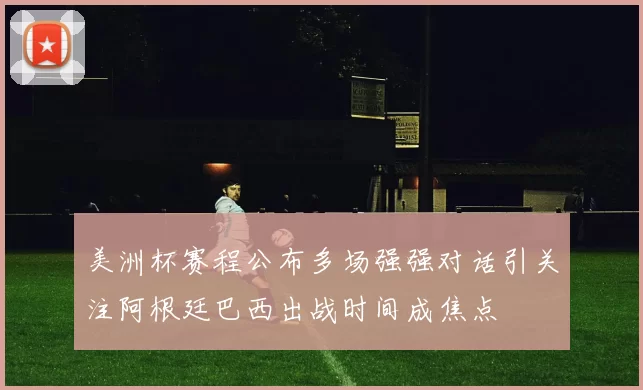 美洲杯赛程公布多场强强对话引关注阿根廷巴西出战时间成焦点