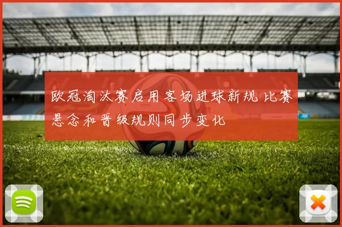欧冠淘汰赛启用客场进球新规 比赛悬念和晋级规则同步变化