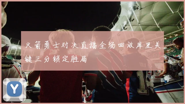 火箭勇士对决直播全场回放库里关键三分锁定胜局