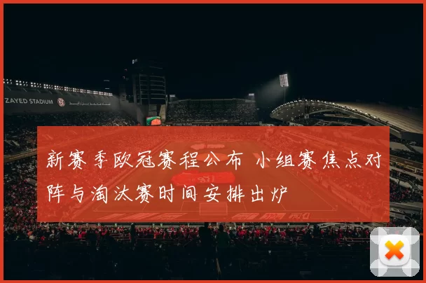 新赛季欧冠赛程公布 小组赛焦点对阵与淘汰赛时间安排出炉
