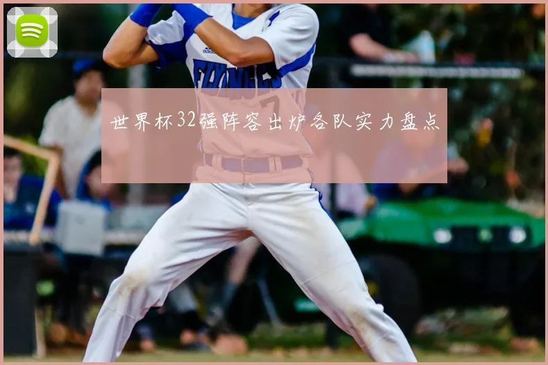 世界杯32强阵容出炉各队实力盘点