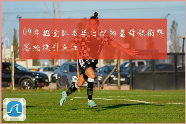 09年掘金队名单出炉约基奇领衔阵容轮换引关注