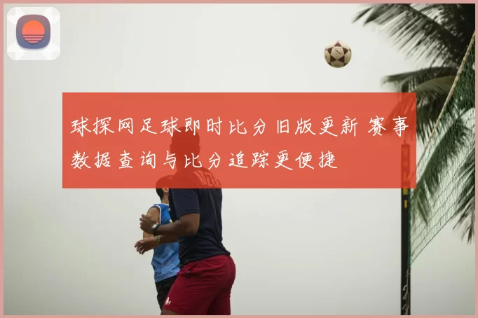 球探网足球即时比分旧版更新 赛事数据查询与比分追踪更便捷