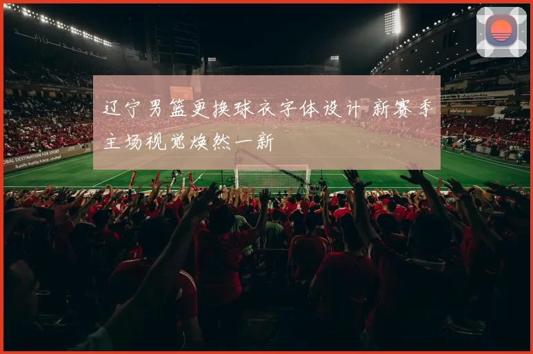 辽宁男篮更换球衣字体设计 新赛季主场视觉焕然一新