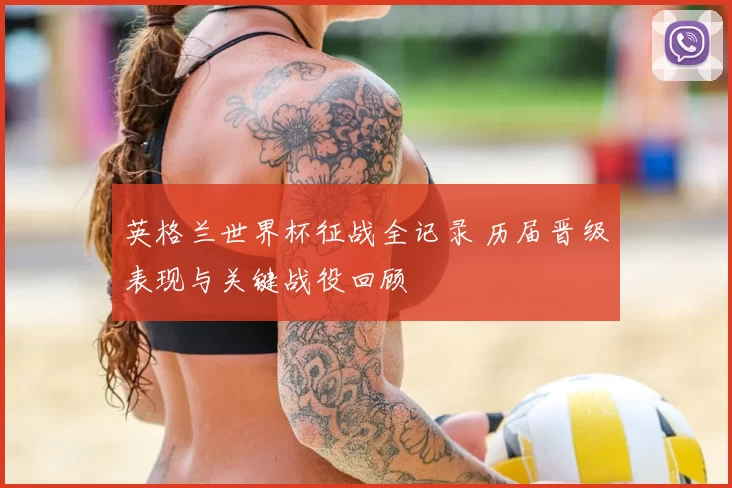 英格兰世界杯征战全记录 历届晋级表现与关键战役回顾