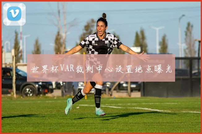 世界杯VAR裁判中心设置地点曝光