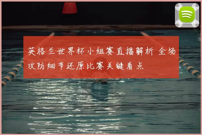 英格兰世界杯小组赛直播解析 全场攻防细节还原比赛关键看点
