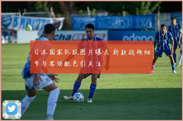 日本国家队服图片曝光 新款战袍细节与客场配色引关注