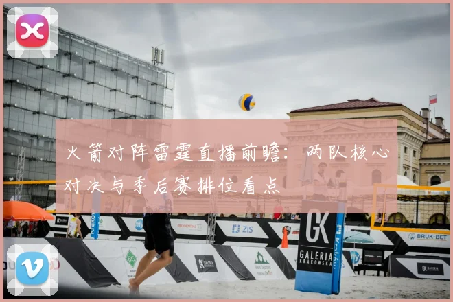 火箭对阵雷霆直播前瞻：两队核心对决与季后赛排位看点