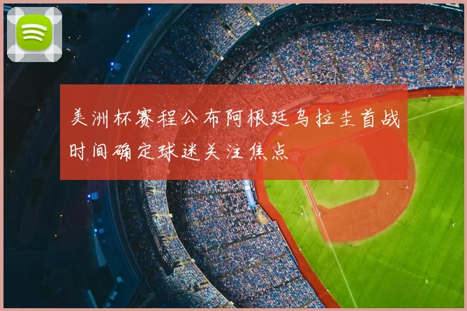 美洲杯赛程公布阿根廷乌拉圭首战时间确定球迷关注焦点