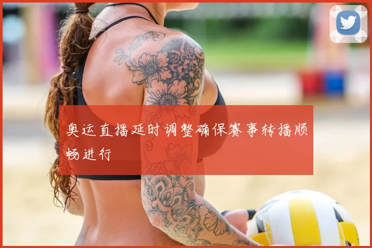 奥运直播延时调整确保赛事转播顺畅进行