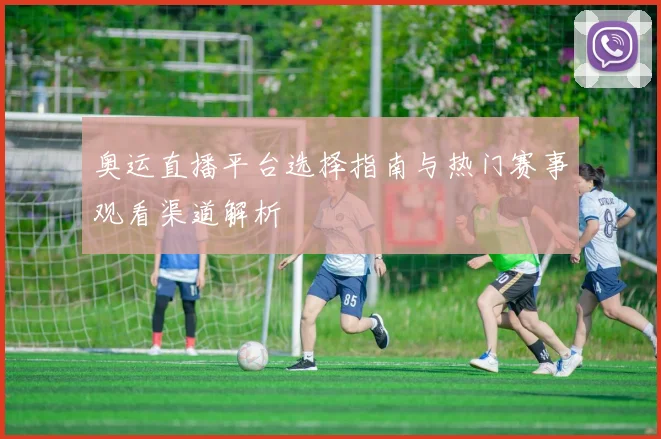 奥运直播平台选择指南与热门赛事观看渠道解析