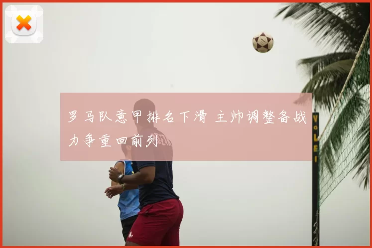 罗马队意甲排名下滑 主帅调整备战力争重回前列