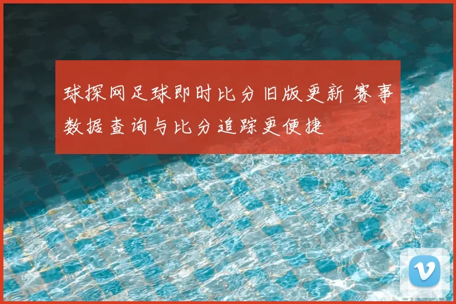 球探网足球即时比分旧版更新 赛事数据查询与比分追踪更便捷