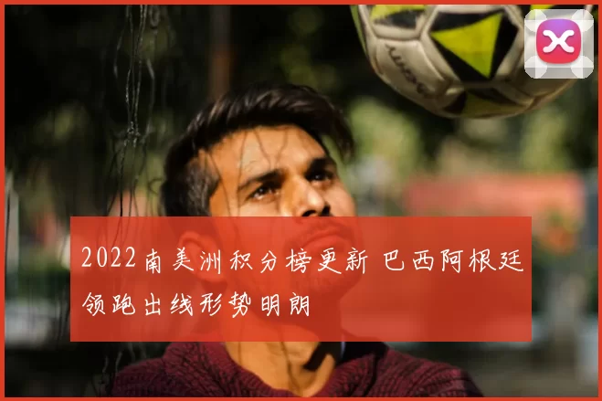 2022南美洲积分榜更新 巴西阿根廷领跑出线形势明朗