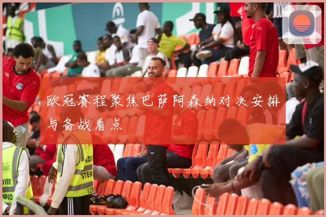 欧冠赛程聚焦巴萨阿森纳对决安排与备战看点