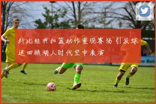 科比经典扣篮动作重现赛场 引发球迷回顾湖人时代空中表演