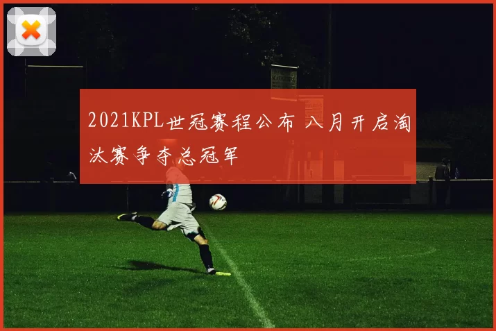 2021KPL世冠赛程公布 八月开启淘汰赛争夺总冠军