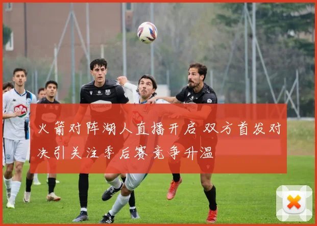 火箭对阵湖人直播开启 双方首发对决引关注季后赛竞争升温
