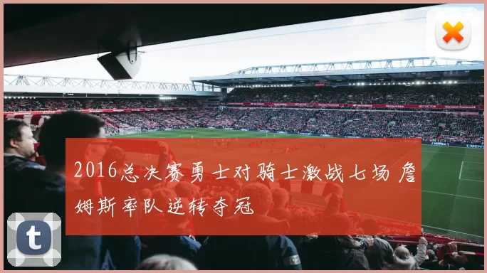 2016总决赛勇士对骑士激战七场 詹姆斯率队逆转夺冠