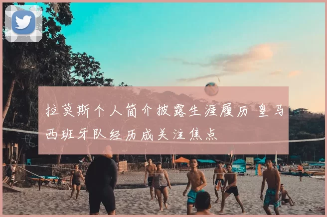 拉莫斯个人简介披露生涯履历 皇马西班牙队经历成关注焦点