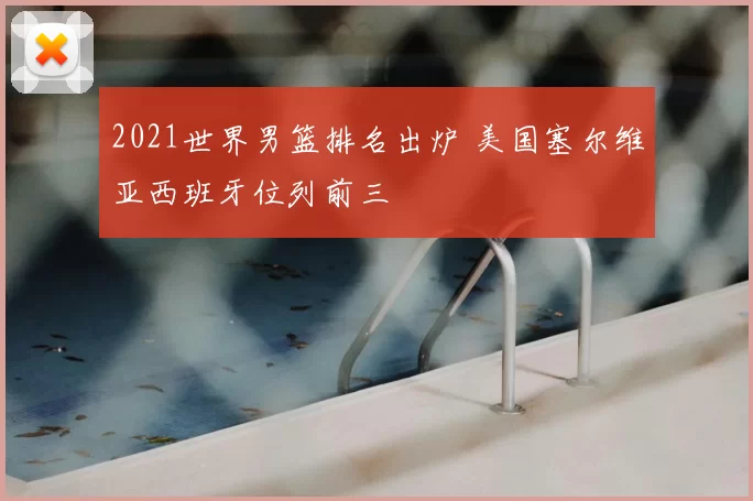 2021世界男篮排名出炉 美国塞尔维亚西班牙位列前三