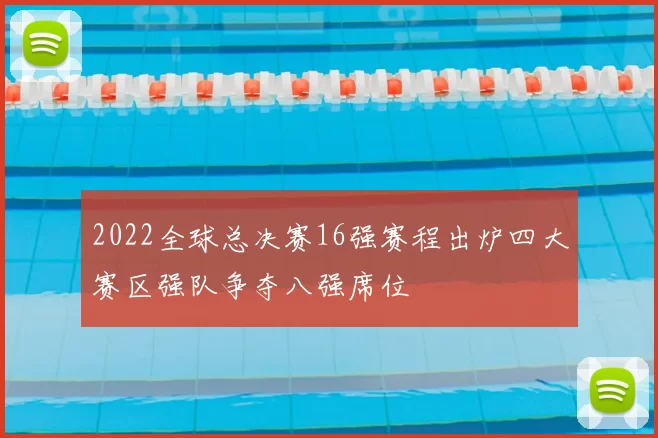 2022全球总决赛16强赛程出炉四大赛区强队争夺八强席位