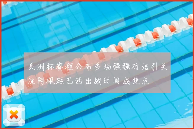 美洲杯赛程公布多场强强对话引关注阿根廷巴西出战时间成焦点