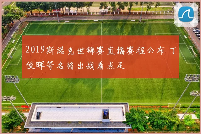 2019斯诺克世锦赛直播赛程公布 丁俊晖等名将出战看点足