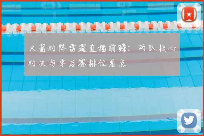 火箭对阵雷霆直播前瞻：两队核心对决与季后赛排位看点