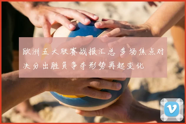 欧洲五大联赛战报汇总 多场焦点对决分出胜负争夺形势再起变化