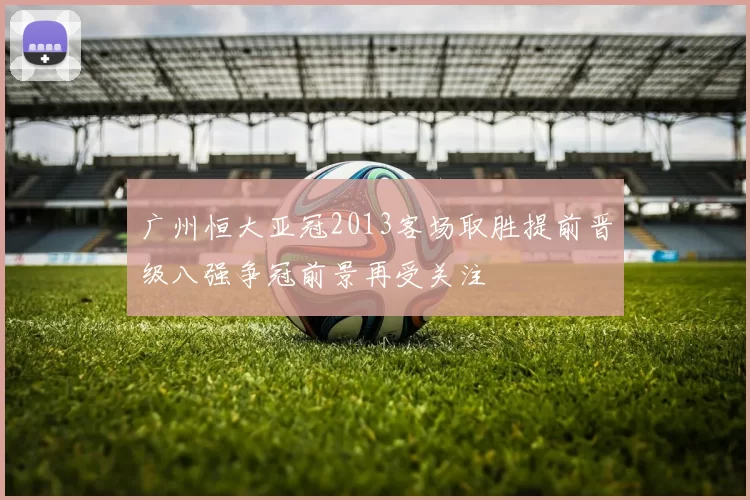 广州恒大亚冠2013客场取胜提前晋级八强争冠前景再受关注