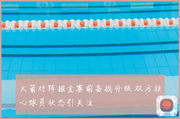 火箭对阵掘金赛前备战升级 双方核心球员状态引关注