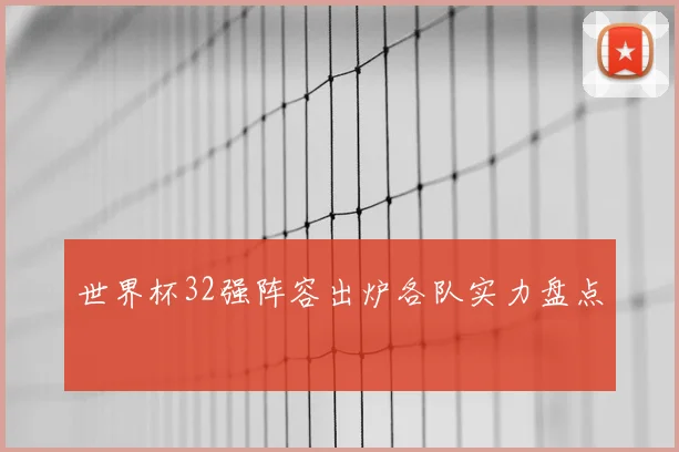 世界杯32强阵容出炉各队实力盘点