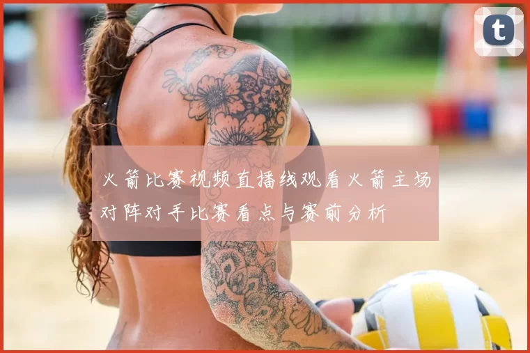 火箭比赛视频直播线观看火箭主场对阵对手比赛看点与赛前分析