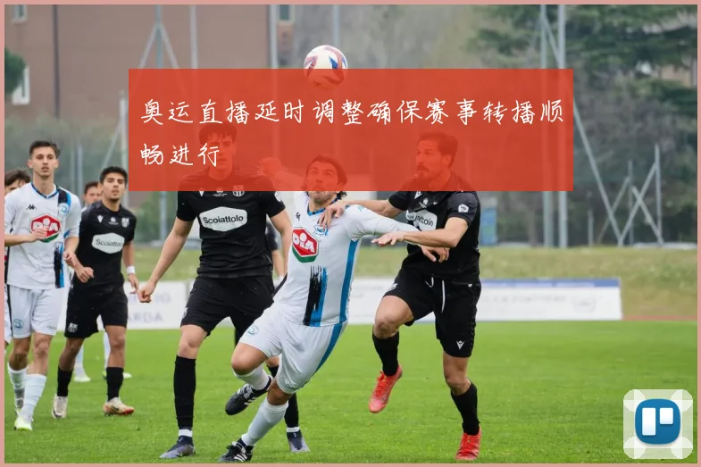 奥运直播延时调整确保赛事转播顺畅进行