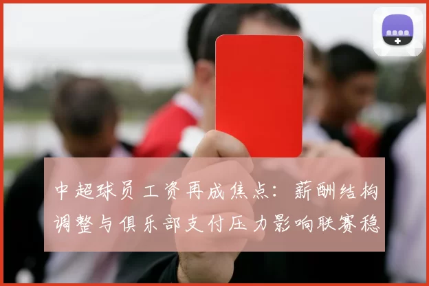 中超球员工资再成焦点：薪酬结构调整与俱乐部支付压力影响联赛稳定