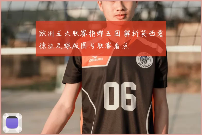 欧洲五大联赛指哪五国 解析英西意德法足球版图与联赛看点