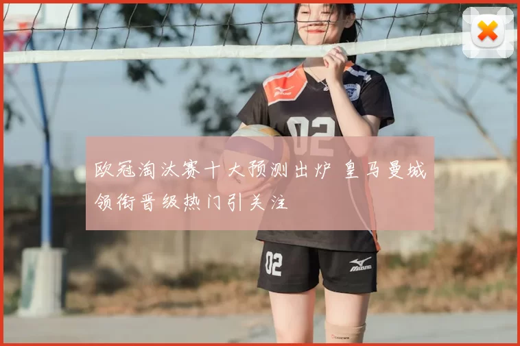 欧冠淘汰赛十大预测出炉 皇马曼城领衔晋级热门引关注