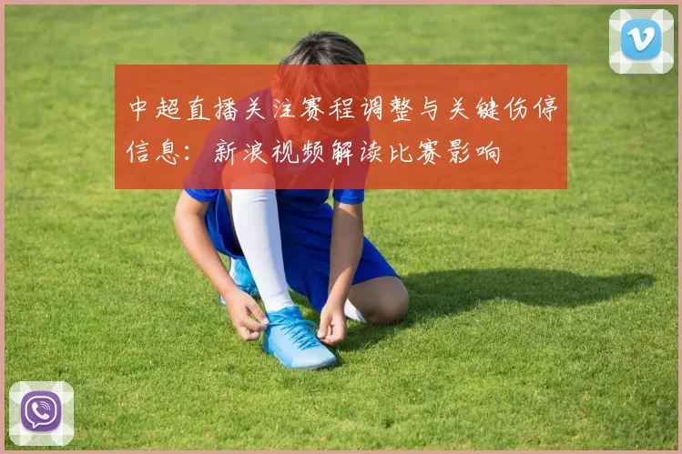 中超直播关注赛程调整与关键伤停信息：新浪视频解读比赛影响