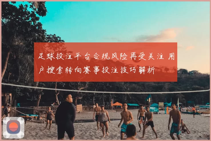 足球投注平台合规风险再受关注 用户搜索转向赛事投注技巧解析