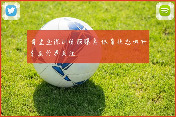 肯豆全课训练照曝光 体育状态回升引发外界关注