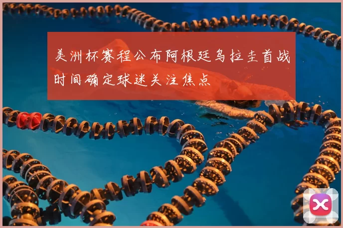 美洲杯赛程公布阿根廷乌拉圭首战时间确定球迷关注焦点
