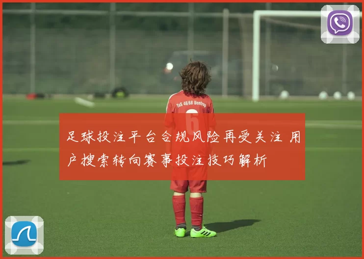 足球投注平台合规风险再受关注 用户搜索转向赛事投注技巧解析