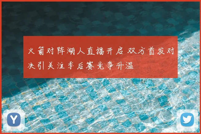火箭对阵湖人直播开启 双方首发对决引关注季后赛竞争升温