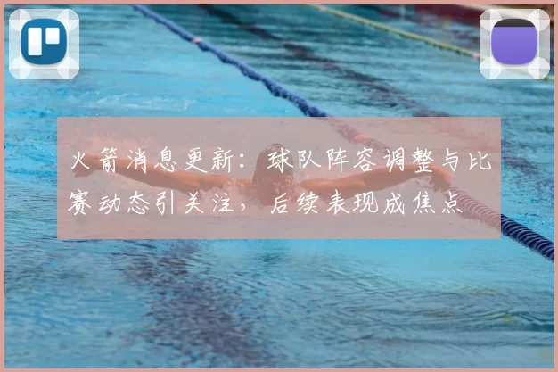 火箭消息更新：球队阵容调整与比赛动态引关注，后续表现成焦点