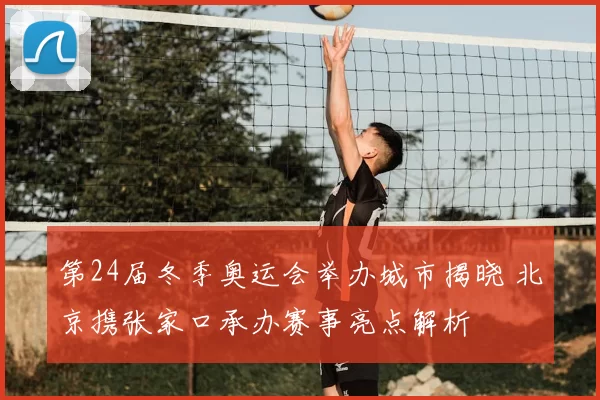 第24届冬季奥运会举办城市揭晓 北京携张家口承办赛事亮点解析