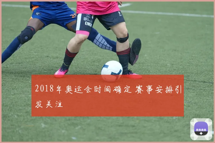 2018年奥运会时间确定 赛事安排引发关注