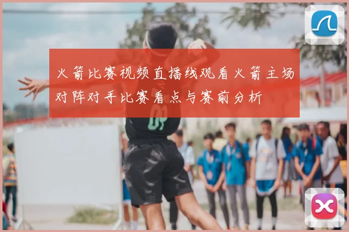 火箭比赛视频直播线观看火箭主场对阵对手比赛看点与赛前分析