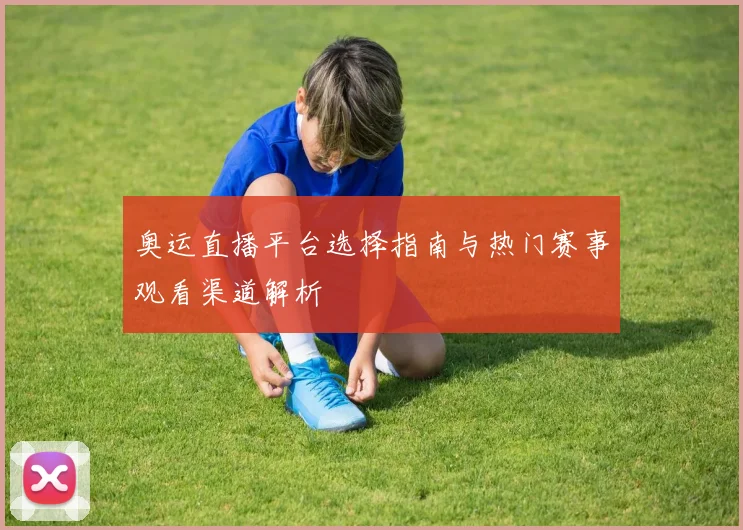 奥运直播平台选择指南与热门赛事观看渠道解析